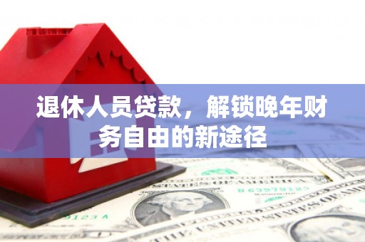 三角退休人员贷款，解锁晚年财务自由的新途径