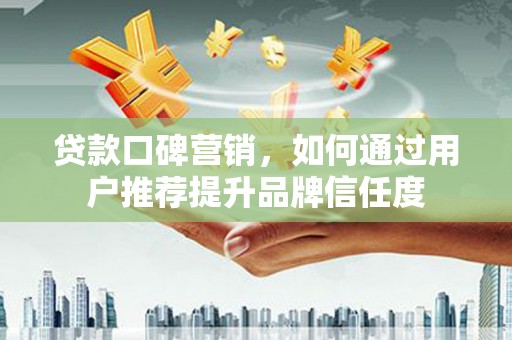 三角贷款口碑营销，如何通过用户推荐提升品牌信任度