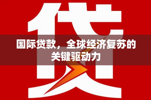 三角国际贷款，全球经济复苏的关键驱动力