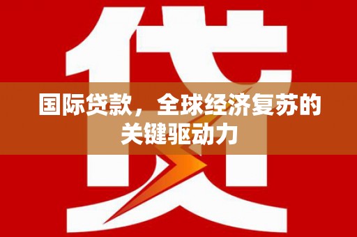 三角国际贷款，全球经济复苏的关键驱动力