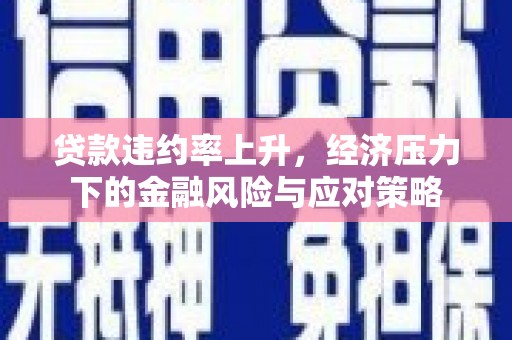三角贷款违约率上升，经济压力下的金融风险与应对策略