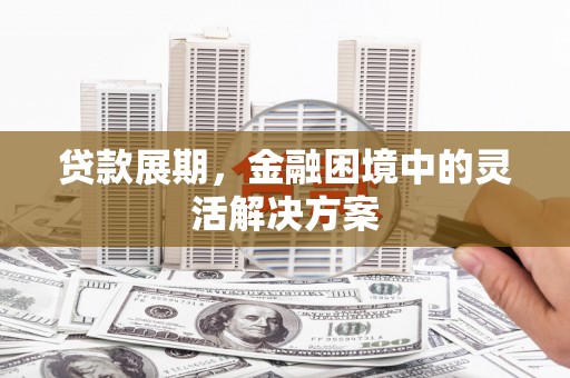 三角贷款展期，金融困境中的灵活解决方案