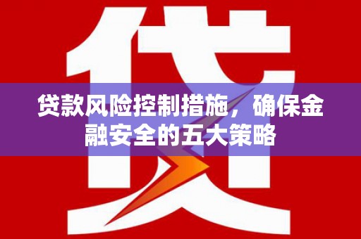 三角贷款风险控制措施，确保金融安全的五大策略