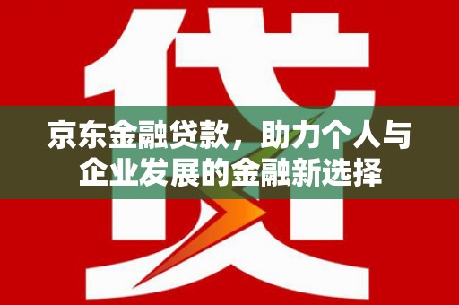 三角京东金融贷款，助力个人与企业发展的金融新选择