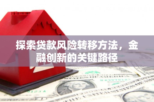 三角探索贷款风险转移方法，金融创新的关键路径