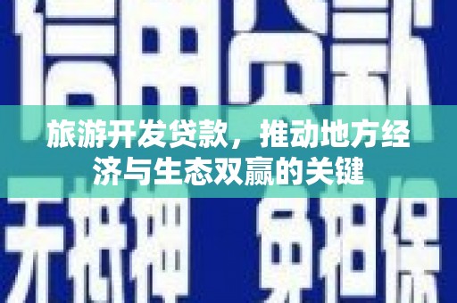 三角旅游开发贷款，推动地方经济与生态双赢的关键