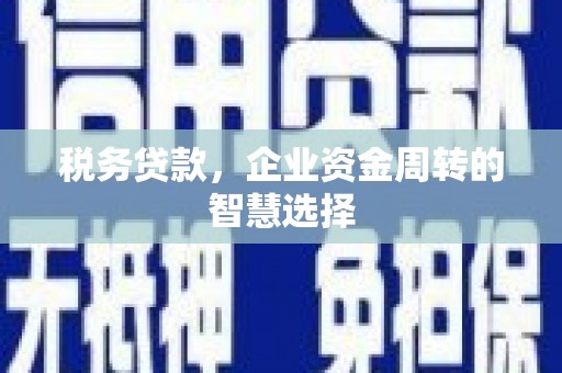 三角税务贷款，企业资金周转的智慧选择
