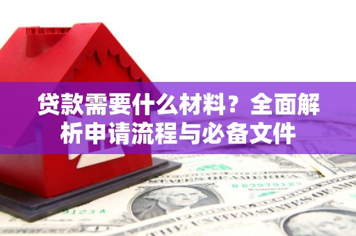 三角贷款需要什么材料？全面解析申请流程与必备文件