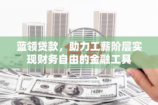 三角蓝领贷款，助力工薪阶层实现财务自由的金融工具
