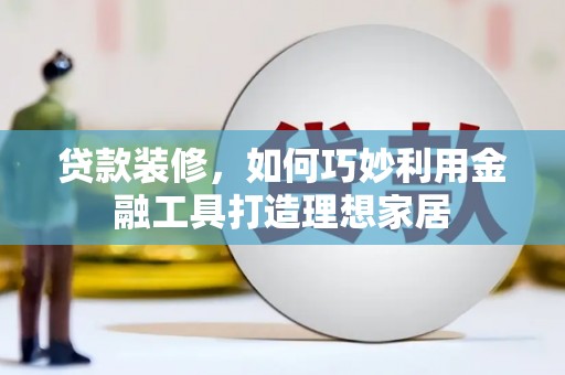 三角贷款装修，如何巧妙利用金融工具打造理想家居