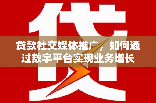 三角贷款社交媒体推广，如何通过数字平台实现业务增长