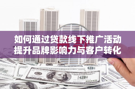三角如何通过贷款线下推广活动提升品牌影响力与客户转化率