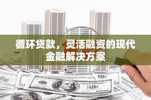 三角循环贷款，灵活融资的现代金融解决方案
