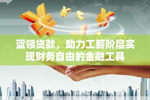 三角蓝领贷款，助力工薪阶层实现财务自由的金融工具