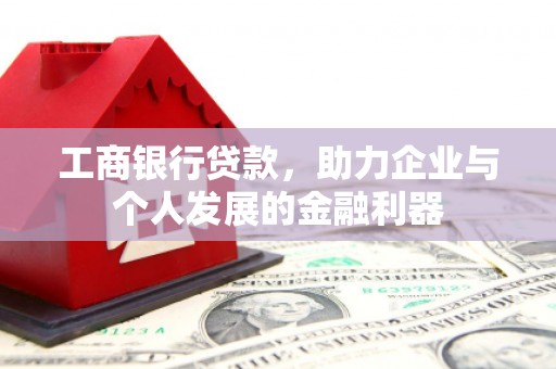 三角工商银行贷款，助力企业与个人发展的金融利器