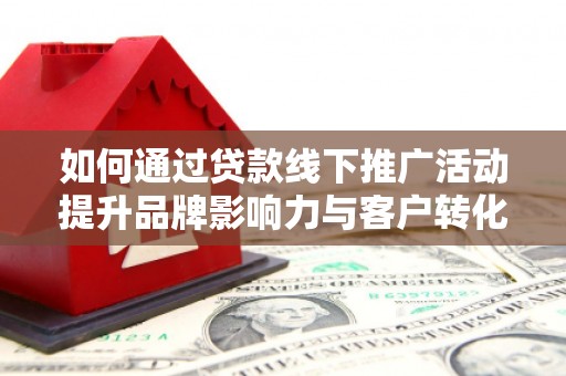 三角如何通过贷款线下推广活动提升品牌影响力与客户转化率