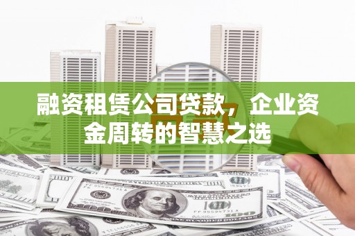 三角融资租赁公司贷款，企业资金周转的智慧之选