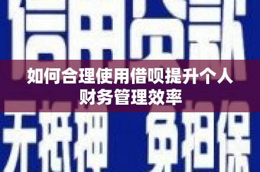 三角如何合理使用借呗提升个人财务管理效率