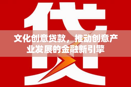 三角文化创意贷款，推动创意产业发展的金融新引擎