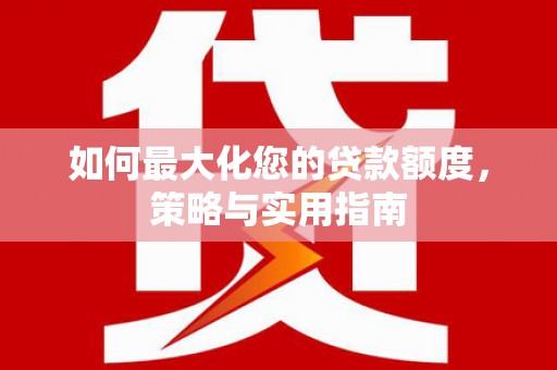 三角如何最大化您的贷款额度，策略与实用指南