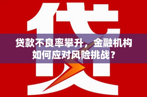 三角贷款不良率攀升，金融机构如何应对风险挑战？