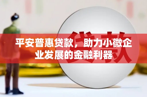三角平安普惠贷款，助力小微企业发展的金融利器