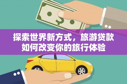 三角探索世界新方式，旅游贷款如何改变你的旅行体验