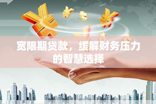 三角宽限期贷款，缓解财务压力的智慧选择