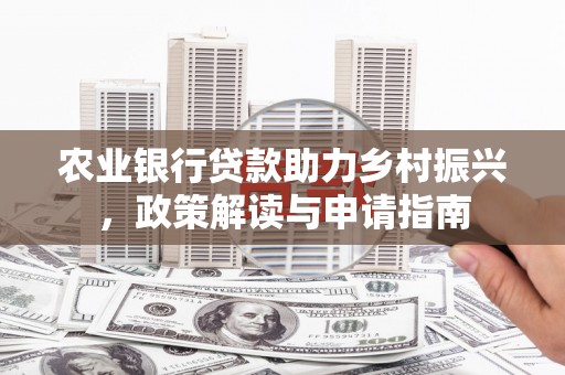 三角农业银行贷款助力乡村振兴，政策解读与申请指南