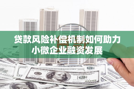 三角贷款风险补偿机制如何助力小微企业融资发展