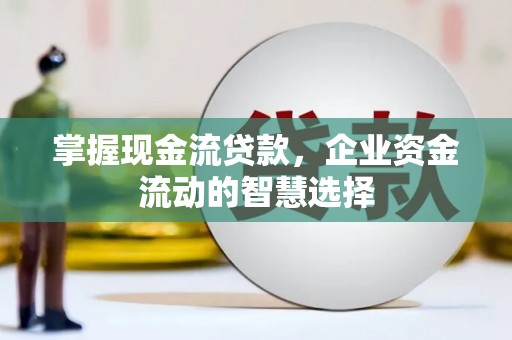 三角掌握现金流贷款，企业资金流动的智慧选择