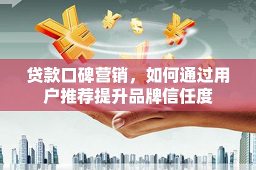 三角贷款口碑营销，如何通过用户推荐提升品牌信任度