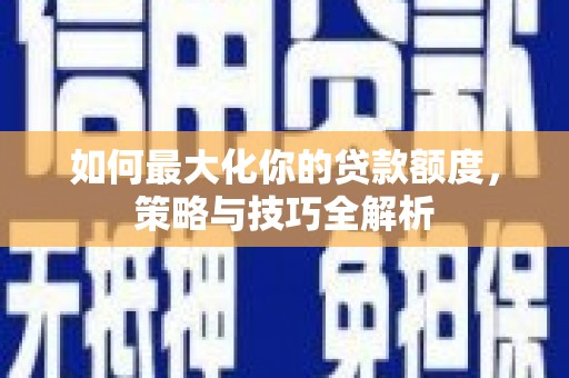 三角如何最大化你的贷款额度，策略与技巧全解析