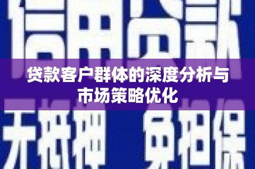 三角贷款客户群体的深度分析与市场策略优化