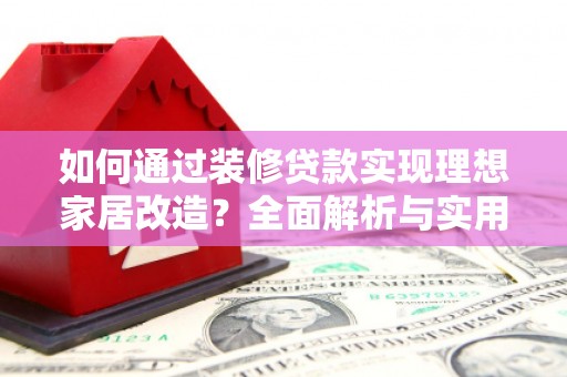 三角如何通过装修贷款实现理想家居改造？全面解析与实用指南