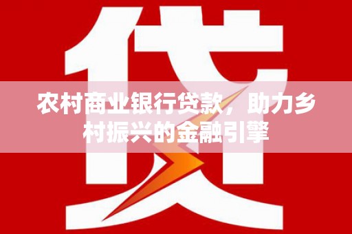 三角农村商业银行贷款，助力乡村振兴的金融引擎