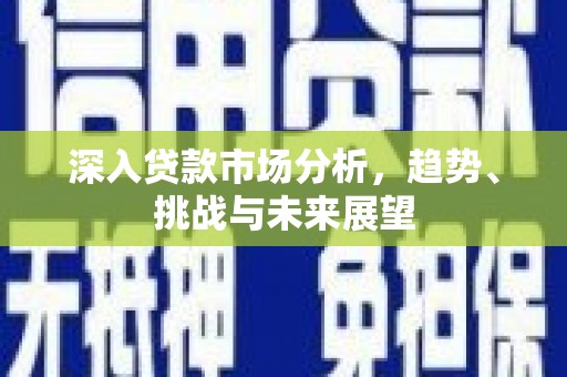 三角深入贷款市场分析，趋势、挑战与未来展望