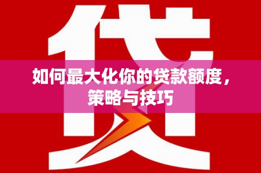 三角如何最大化你的贷款额度，策略与技巧