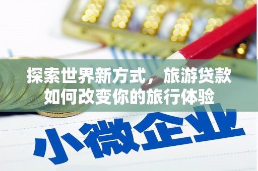 三角探索世界新方式，旅游贷款如何改变你的旅行体验