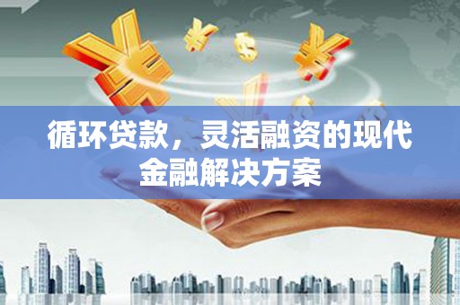 三角循环贷款，灵活融资的现代金融解决方案
