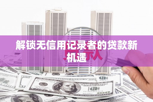 三角解锁无信用记录者的贷款新机遇