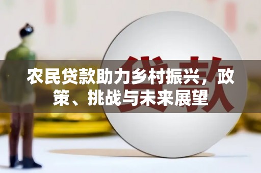 三角农民贷款助力乡村振兴，政策、挑战与未来展望