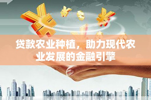三角贷款农业种植，助力现代农业发展的金融引擎