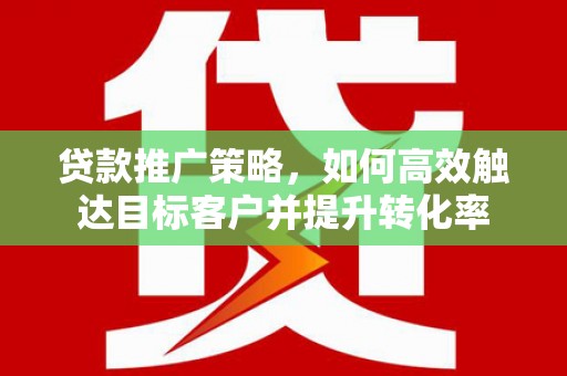 三角贷款推广策略，如何高效触达目标客户并提升转化率