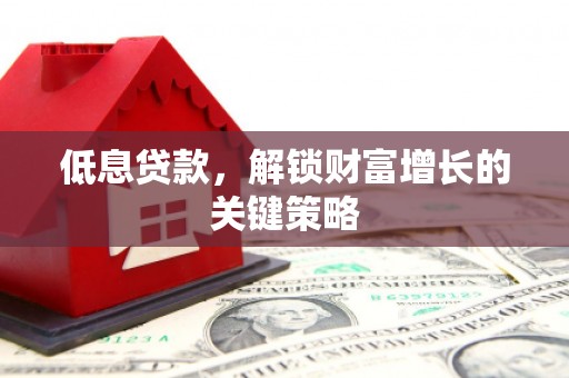三角低息贷款，解锁财富增长的关键策略