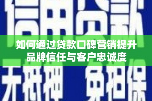 三角如何通过贷款口碑营销提升品牌信任与客户忠诚度