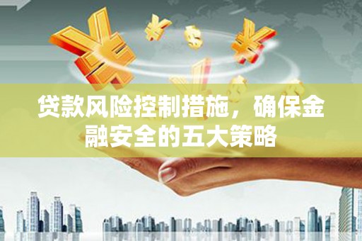 三角贷款风险控制措施，确保金融安全的五大策略