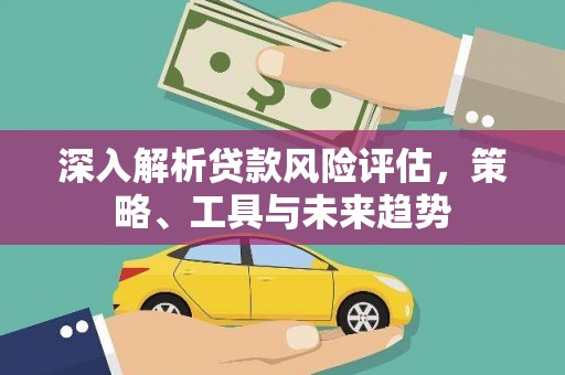 三角深入解析贷款风险评估，策略、工具与未来趋势