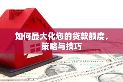 三角如何最大化您的贷款额度，策略与技巧