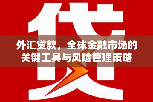 三角外汇贷款，全球金融市场的关键工具与风险管理策略